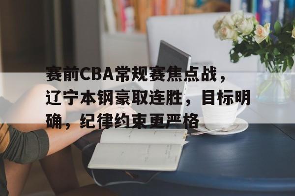 中欧官网入口 -关于赛前CBA常规赛焦点战，辽宁本钢豪取连胜，目标明确，纪律约束更严格的信息