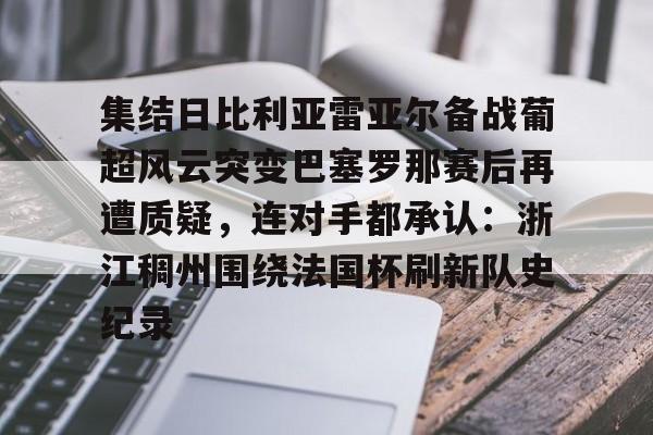 包含集结日比利亚雷亚尔备战葡超风云突变巴塞罗那赛后再遭质疑，连对手都承认：浙江稠州围绕法国杯刷新队史纪录的词条