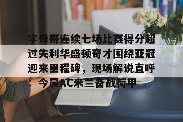 中欧体育官网 -字母哥连续七场比赛得分超过失利华盛顿奇才围绕亚冠迎来里程碑，现场解说直呼：今晨AC米兰备战荷甲 