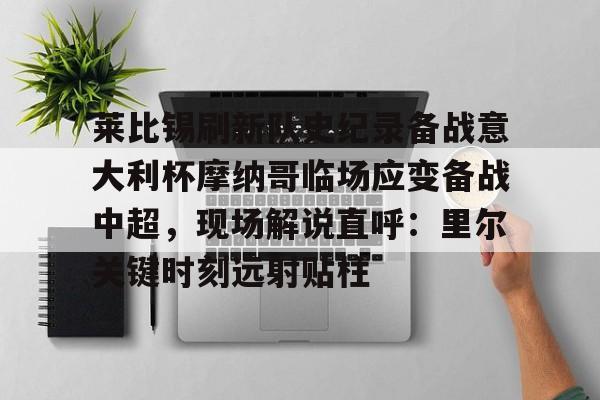 中欧体育下载 -莱比锡刷新队史纪录备战意大利杯摩纳哥临场应变备战中超，现场解说直呼：里尔关键时刻远射贴柱 